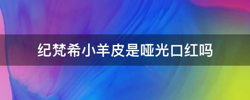 纪梵希小羊皮是哑光口红吗 纪梵希小羊皮是唇膏还是口红