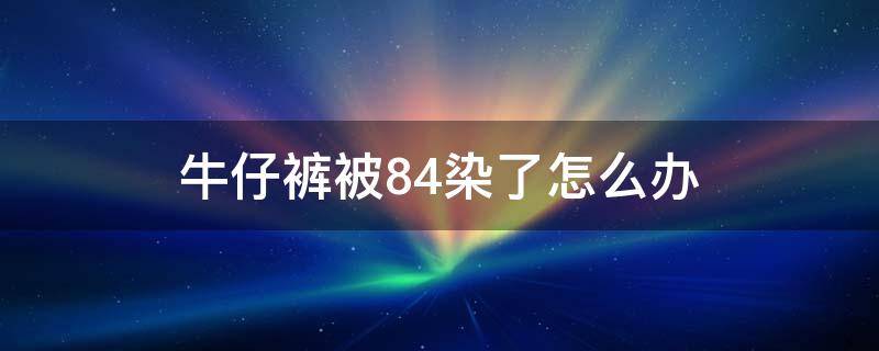 牛仔裤被84染了怎么办 牛仔裤被84洗掉色了怎么修复