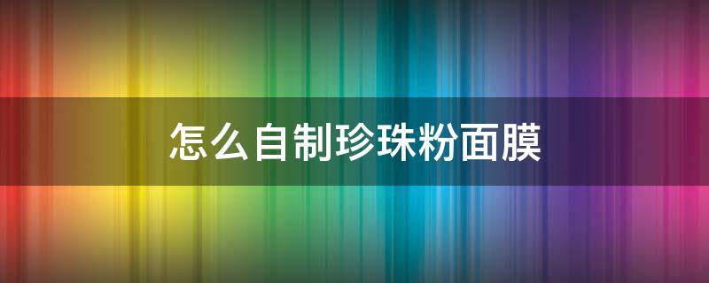 怎么自制珍珠粉面膜（diy珍珠粉面膜）