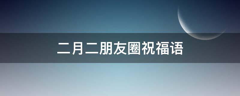 二月二朋友圈祝福语 二月二朋友圈祝福语简短
