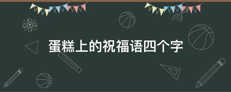 蛋糕上的祝福语四个字（蛋糕上的祝福词语）