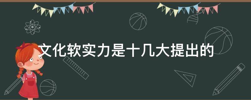 文化软实力是十几大提出的（文化软实力的概念谁提出来的）