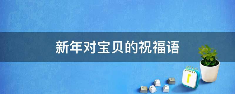 新年对宝贝的祝福语（新年对宝贝的祝福语简短四字）
