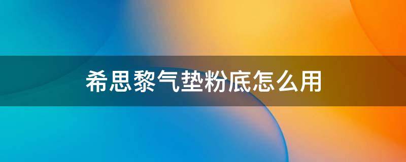 希思黎气垫粉底怎么用 希思黎气垫粉底怎么用视频教程