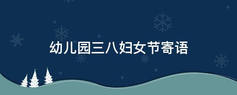 幼儿园三八妇女节寄语 幼儿园三八妇女节祝福语精选