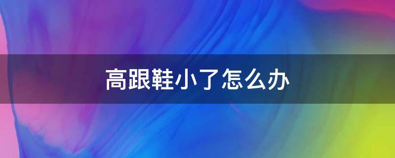 高跟鞋小了怎么办 高跟鞋小了怎么办才可以穿