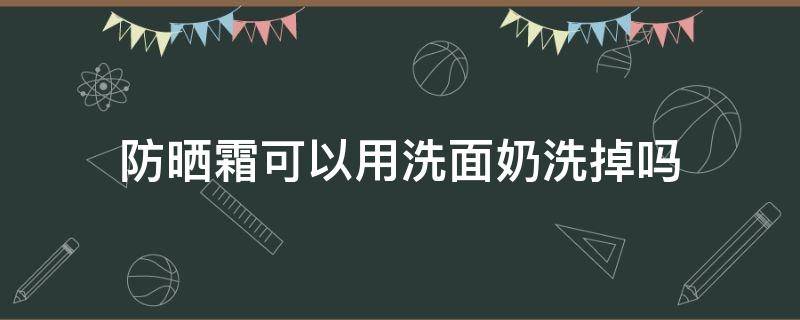 防晒霜可以用洗面奶洗掉吗（只涂防晒霜可以用洗面奶洗掉吗）