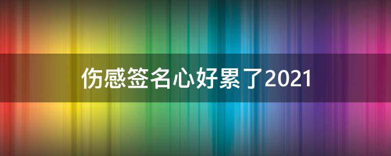 伤感签名心好累了2021 伤感心累的个性签名