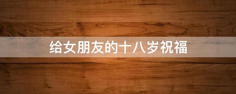 给女朋友的十八岁祝福 给女朋友的十八岁祝福语