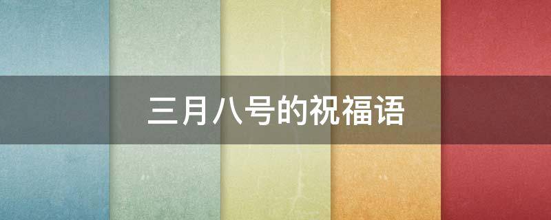 三月八号的祝福语（三月八号的祝福语大全）