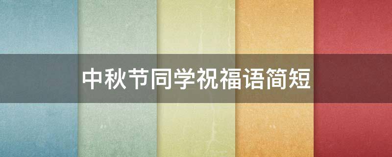 中秋节同学祝福语简短（中秋节同学祝福语简短一句话）