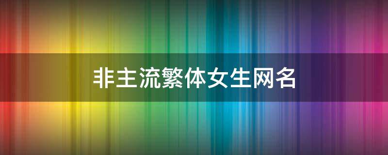 非主流繁体女生网名 非主流繁体女生网名英文