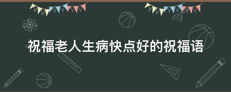 祝福老人生病快点好的祝福语 祝福老人生病快点好的祝福语有哪些