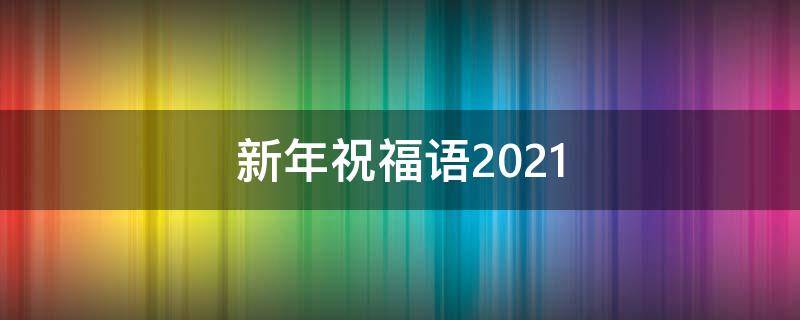 新年祝福语2021 新年祝福语2021最火四字