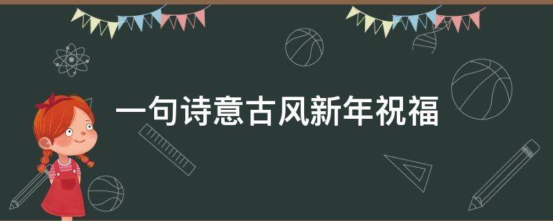 一句诗意古风新年祝福 一句诗意古风新年祝福初一