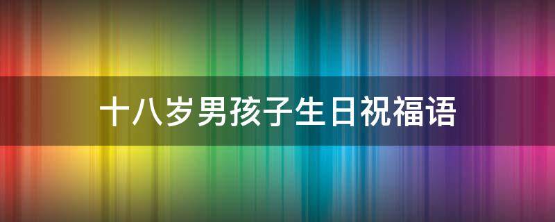 十八岁男孩子生日祝福语 十八岁男孩子生日祝福语 简短独特暖心