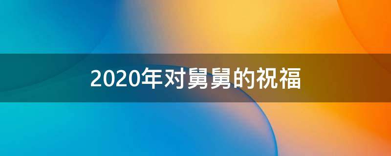 2021年对舅舅的祝福（2020年对舅舅的新年祝福语）