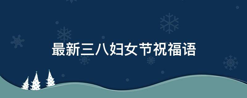 最新三八妇女节祝福语 最新三八妇女节祝福语妈妈的话