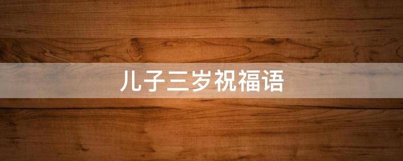 儿子三岁祝福语 儿子三岁祝福语怎么说