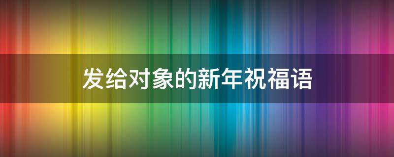 发给对象的新年祝福语（发给对象的新年祝福语短句）
