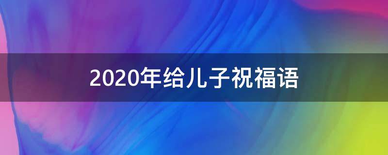 2021年给儿子祝福语（2021年给儿子祝福语怎么说）