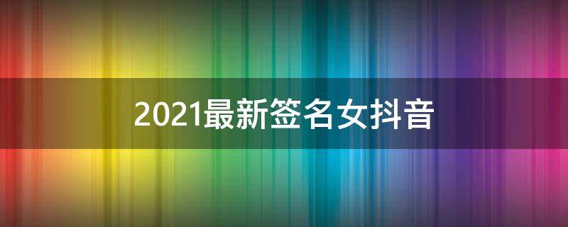 2021最新签名女抖音 女签名气质高雅抖音