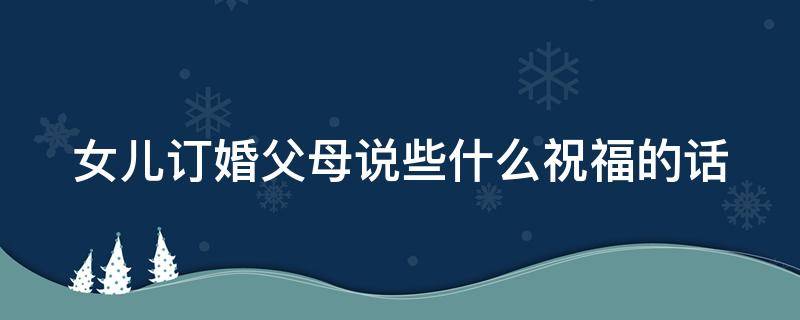 女儿订婚父母说些什么祝福的话 女儿要订婚了说点什么呢