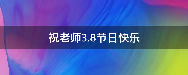 祝老师3.8节日快乐 祝老师3.8节日快乐句子