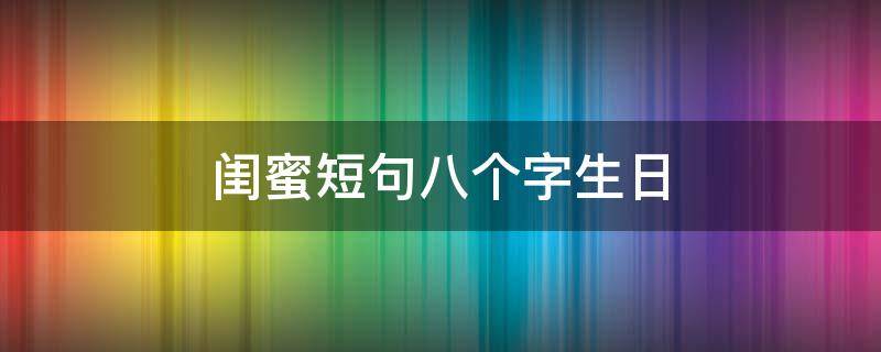 闺蜜短句八个字生日（闺蜜短句八个字生日快乐）
