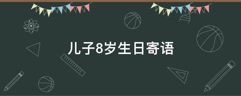 儿子8岁生日寄语 儿子8岁生日寄语怎么写