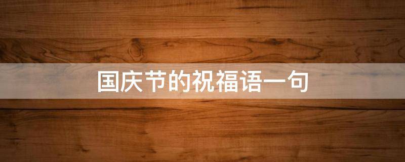 国庆节的祝福语一句（国庆节的祝福语一句话有内涵）