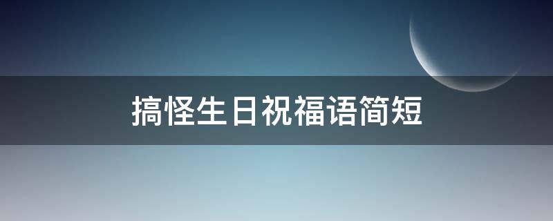 搞怪生日祝福语简短（搞怪生日祝福语简短幽默）