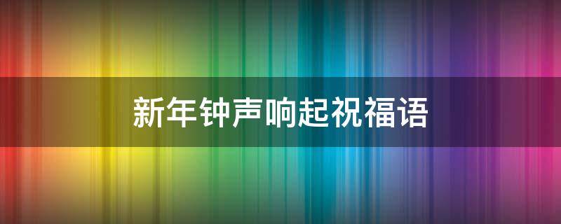新年钟声响起祝福语 新年钟声响起祝福语大全