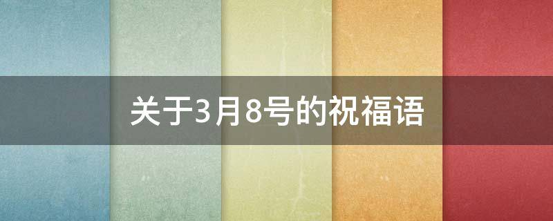 关于3月8号的祝福语（关于3月8号的祝福语有哪些）