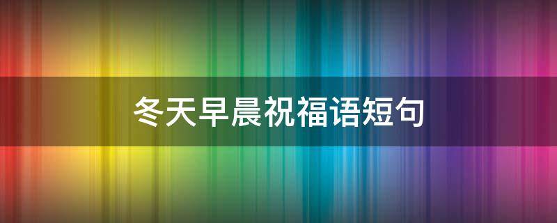 冬天早晨祝福语短句 冬天早晨祝福语句好心情
