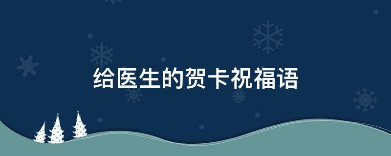 给医生的贺卡祝福语（给医生的贺卡祝福语大全）