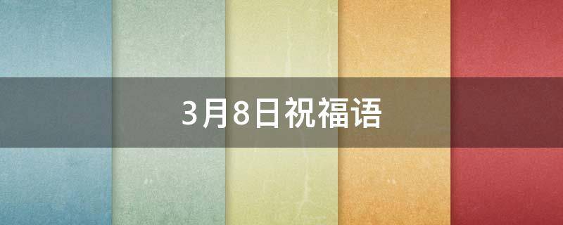 3月8日祝福语（3月8日祝福语写给老师）
