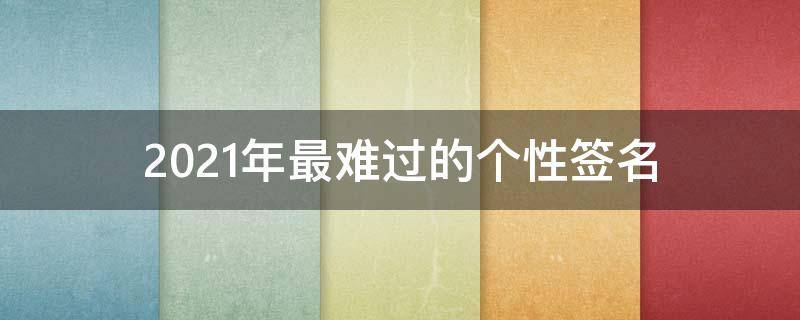 2021年最难过的个性签名 难过个性签名一看就哭