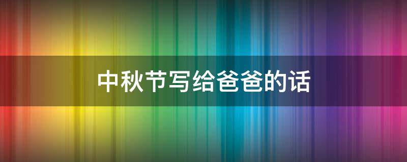 中秋节写给爸爸的话 中秋节写给爸爸的话怎么写