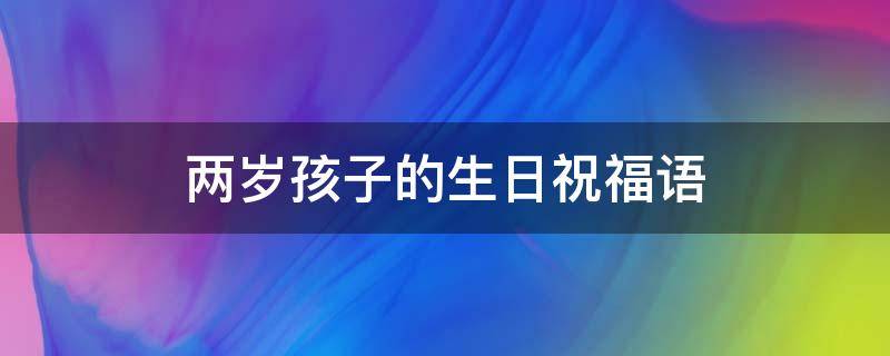 两岁孩子的生日祝福语 两岁孩子的生日祝福语男孩