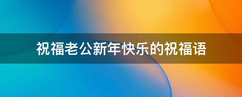 祝福老公新年快乐的祝福语（祝福老公新年快乐的祝福语句）