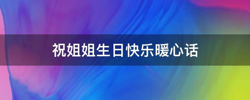 祝姐姐生日快乐暖心话 祝姐姐生日快乐暖心话简短