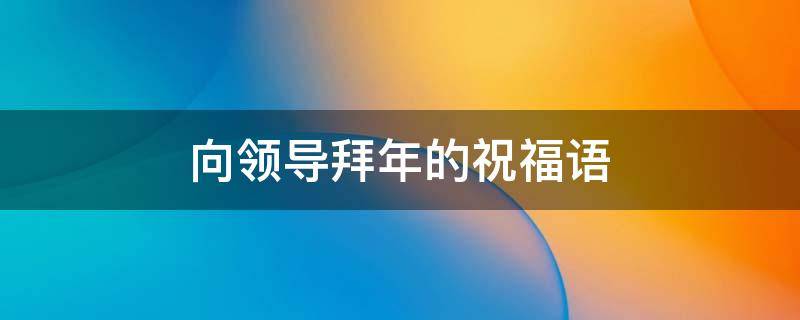 向领导拜年的祝福语 向领导拜年的祝福语简短四字
