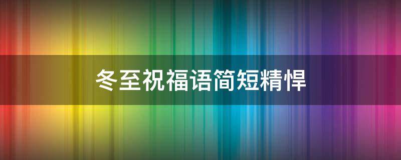 冬至祝福语简短精悍 冬至祝福语大全简短