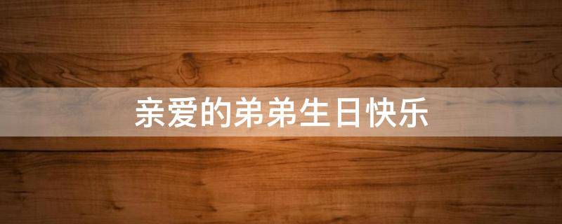 亲爱的弟弟生日快乐（亲爱的弟弟生日快乐英文怎么写）
