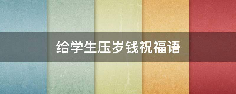 给学生压岁钱祝福语 给学生压岁钱祝福语简短