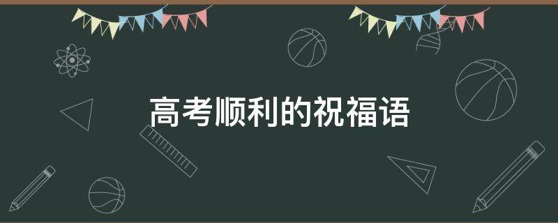 高考顺利的祝福语 高考顺利的祝福语四个字