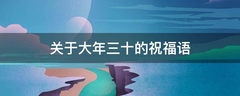 关于大年三十的祝福语（关于大年三十的祝福语有哪些）