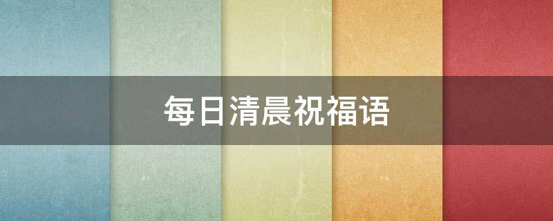 每日清晨祝福语 每日清晨祝福语大全问候语