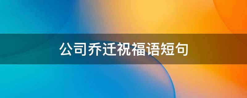 公司乔迁祝福语短句（公司乔迁祝福语短句大全）